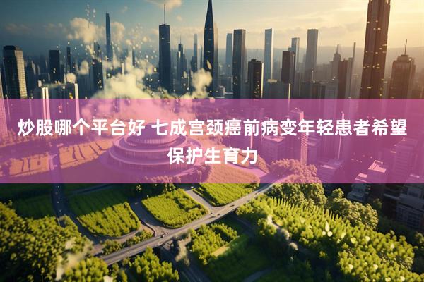 炒股哪个平台好 七成宫颈癌前病变年轻患者希望保护生育力