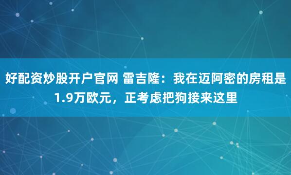 好配资炒股开户官网 雷吉隆：我在迈阿密的房租是1.9万欧元，正考虑把狗接来这里