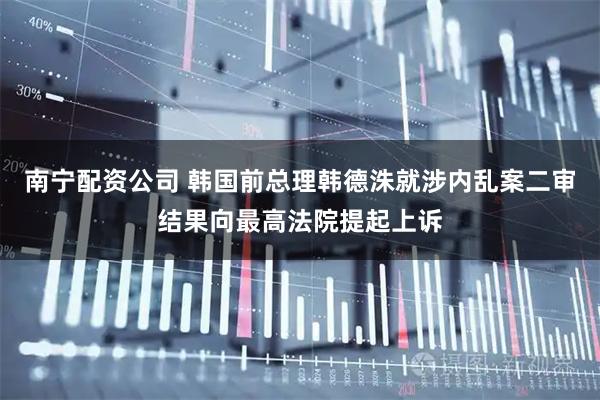 南宁配资公司 韩国前总理韩德洙就涉内乱案二审结果向最高法院提起上诉
