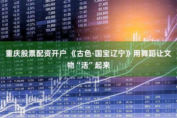 重庆股票配资开户 《古色·国宝辽宁》用舞蹈让文物“活”起来