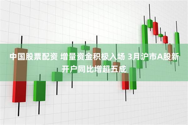 中国股票配资 增量资金积极入场 3月沪市A股新开户同比增超五成