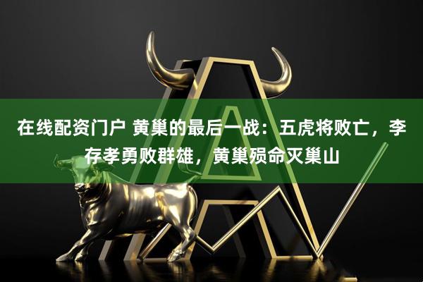 在线配资门户 黄巢的最后一战:五虎将败亡,李存孝勇败群雄,黄巢殒命灭巢山