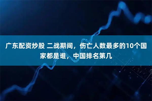 广东配资炒股 二战期间,伤亡人数最多的10个国家都是谁,中国排名第几
