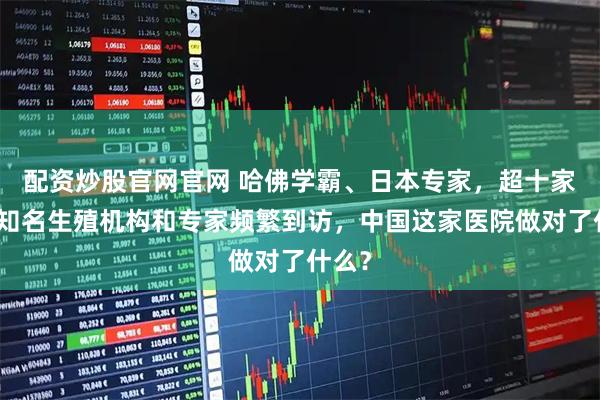 配资炒股官网官网 哈佛学霸、日本专家，超十家国际知名生殖机构和专家频繁到访，中国这家医院做对了什么？